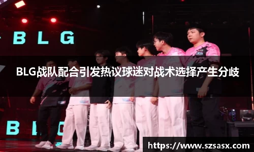 BLG战队配合引发热议球迷对战术选择产生分歧
