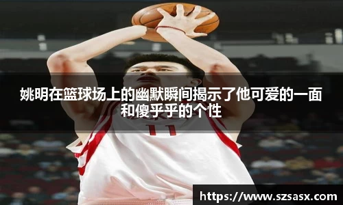 姚明在篮球场上的幽默瞬间揭示了他可爱的一面和傻乎乎的个性