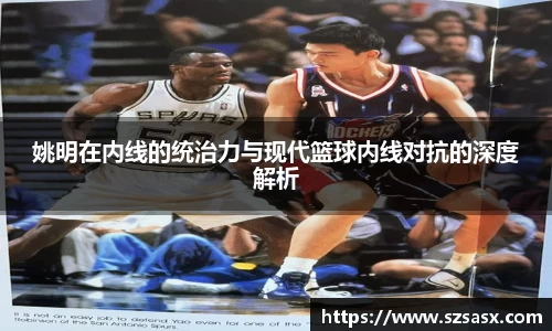 姚明在内线的统治力与现代篮球内线对抗的深度解析