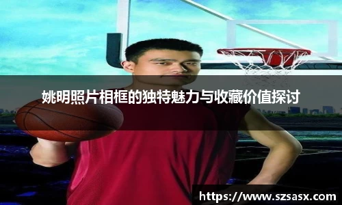姚明照片相框的独特魅力与收藏价值探讨