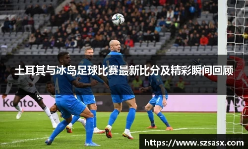 土耳其与冰岛足球比赛最新比分及精彩瞬间回顾
