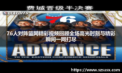 76人对阵篮网精彩视频回顾全场高光时刻与精彩瞬间一网打尽