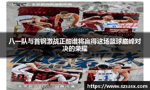 八一队与首钢激战正酣谁将赢得这场篮球巅峰对决的荣耀