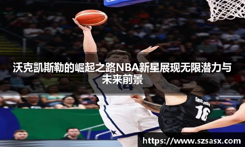 沃克凯斯勒的崛起之路NBA新星展现无限潜力与未来前景