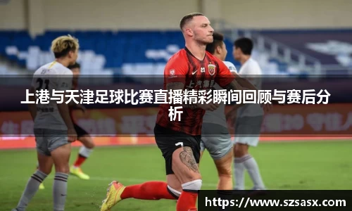 上港与天津足球比赛直播精彩瞬间回顾与赛后分析