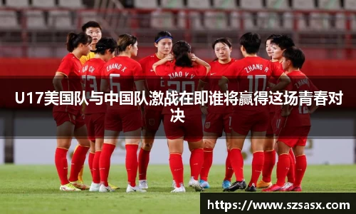 U17美国队与中国队激战在即谁将赢得这场青春对决