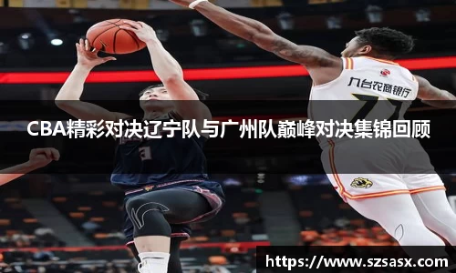 CBA精彩对决辽宁队与广州队巅峰对决集锦回顾