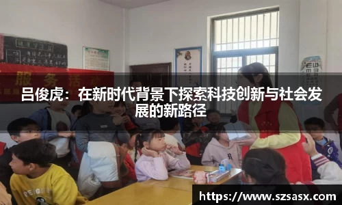 吕俊虎：在新时代背景下探索科技创新与社会发展的新路径