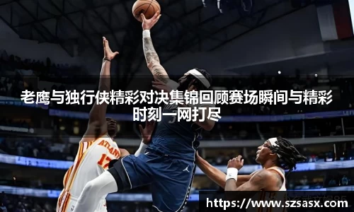 老鹰与独行侠精彩对决集锦回顾赛场瞬间与精彩时刻一网打尽