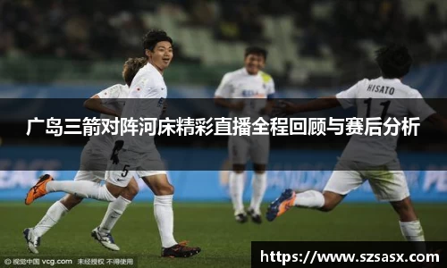 广岛三箭对阵河床精彩直播全程回顾与赛后分析