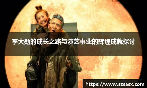 李大勋的成长之路与演艺事业的辉煌成就探讨