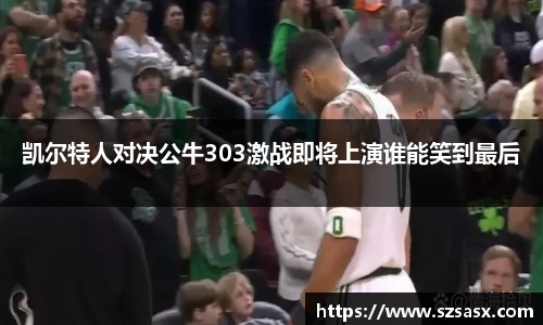 凯尔特人对决公牛303激战即将上演谁能笑到最后